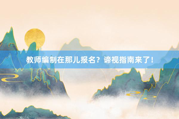 教师编制在那儿报名？谛视指南来了！
