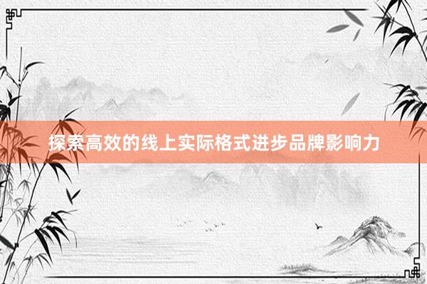 探索高效的线上实际格式进步品牌影响力