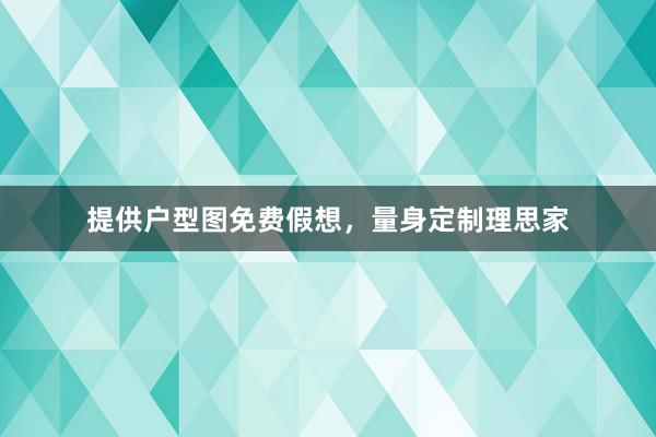 提供户型图免费假想，量身定制理思家