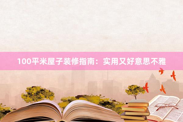 100平米屋子装修指南：实用又好意思不雅